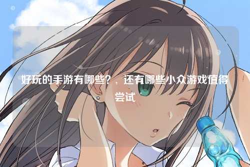 好玩的手游有哪些？,  还有哪些小众游戏值得尝试