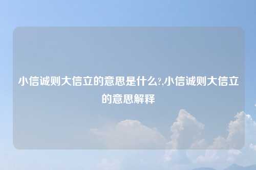 小信诚则大信立的意思是什么?,小信诚则大信立的意思解释