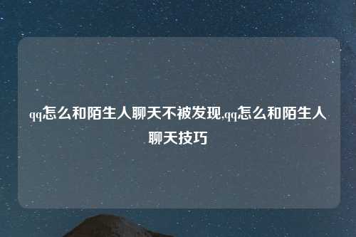 qq怎么和陌生人聊天不被发现,qq怎么和陌生人聊天技巧