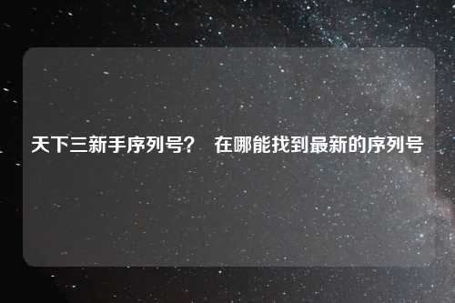 天下三新手序列号？  在哪能找到最新的序列号