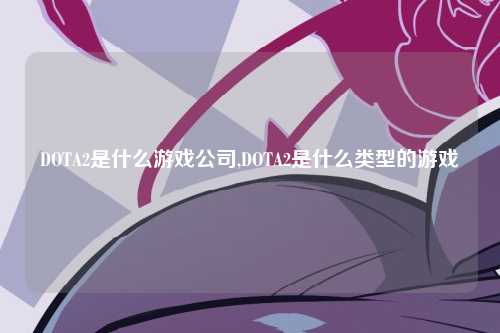DOTA2是什么游戏公司,DOTA2是什么类型的游戏