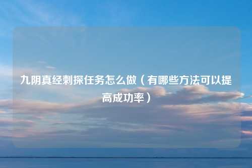 九阴真经刺探任务怎么做（有哪些方法可以提高成功率）