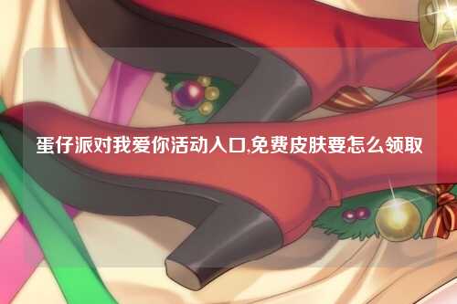 蛋仔派对我爱你活动入口,免费皮肤要怎么领取