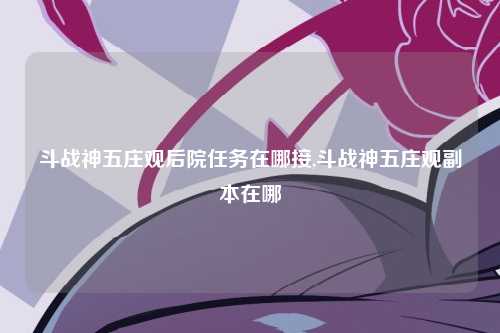 斗战神五庄观后院任务在哪接,斗战神五庄观副本在哪