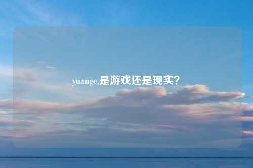 yuange,是游戏还是现实？