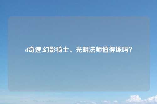 sf奇迹,幻影骑士、光明法师值得练吗？