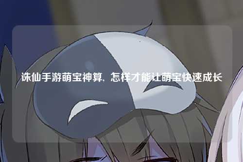 诛仙手游萌宝神算,  怎样才能让萌宝快速成长