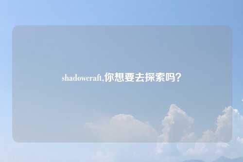 shadowcraft,你想要去探索吗？