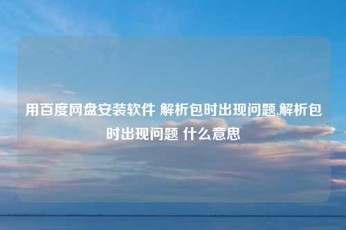 用百度网盘安装软件 解析包时出现问题,解析包时出现问题 什么意思
