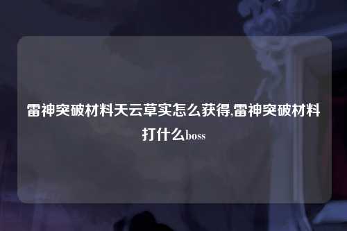 雷神突破材料天云草实怎么获得,雷神突破材料打什么boss