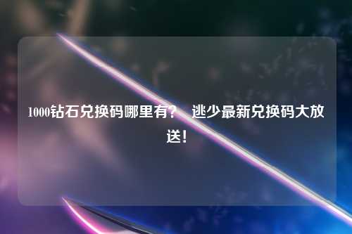1000钻石兑换码哪里有? 逃少最新兑换码大放送!