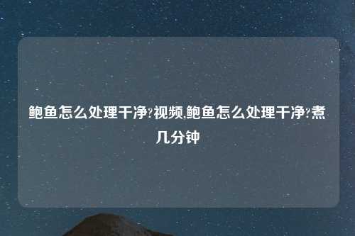 鲍鱼怎么处理干净?视频,鲍鱼怎么处理干净?煮几分钟