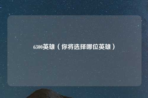 6300英雄（你将选择哪位英雄）