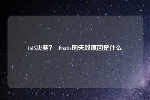 ipl5决赛？  Fnatic的失败原因是什么