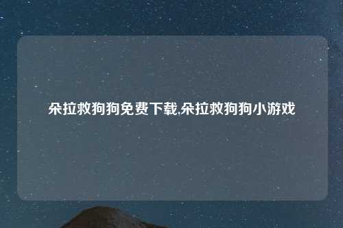 朵拉救狗狗免费下载,朵拉救狗狗小游戏