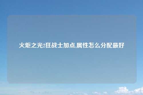 火炬之光2狂战士加点,属性怎么分配最好