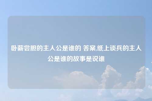 卧薪尝胆的主人公是谁的 答案,纸上谈兵的主人公是谁的故事是说谁