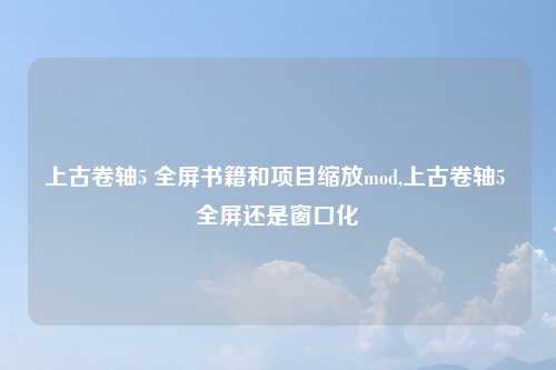 上古卷轴5 全屏书籍和项目缩放mod,上古卷轴5 全屏还是窗口化