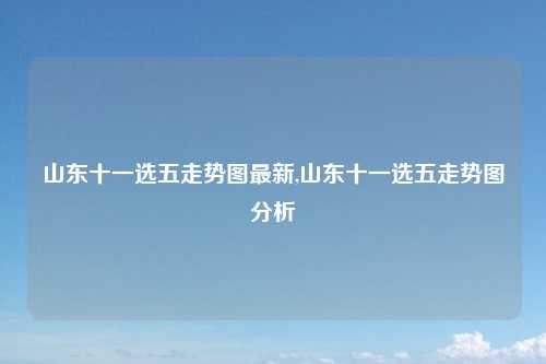 山东十一选五走势图最新,山东十一选五走势图分析