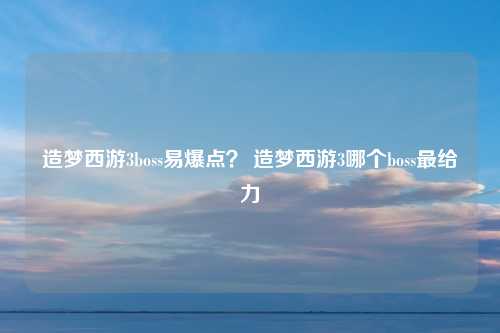 造梦西游3boss易爆点？ 造梦西游3哪个boss最给力