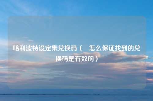 哈利波特设定集兑换码（   怎么保证找到的兑换码是有效的）