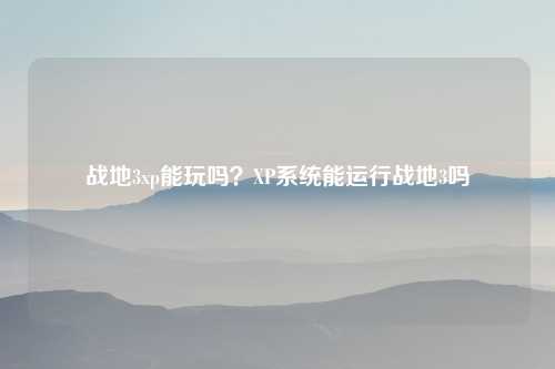 战地3xp能玩吗？XP系统能运行战地3吗
