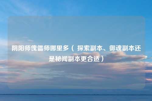 阴阳师傀儡师哪里多（ 探索副本、御魂副本还是秘闻副本更合适）