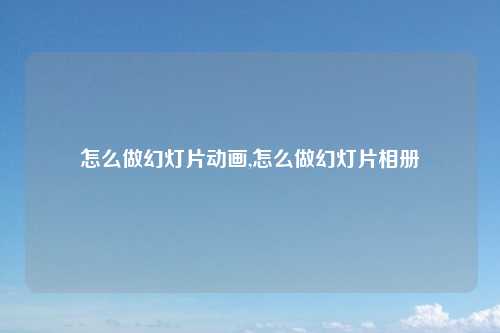 怎么做幻灯片动画,怎么做幻灯片相册