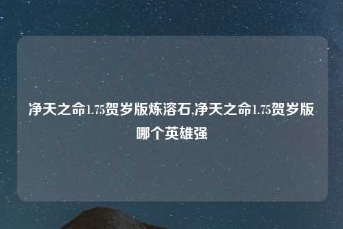 净天之命1.75贺岁版炼溶石,净天之命1.75贺岁版哪个英雄强