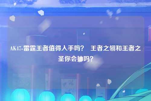 AK47-雷霆王者值得入手吗？  王者之翎和王者之圣你会抽吗？