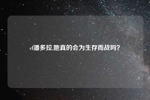 cf潘多拉,她真的会为生存而战吗？