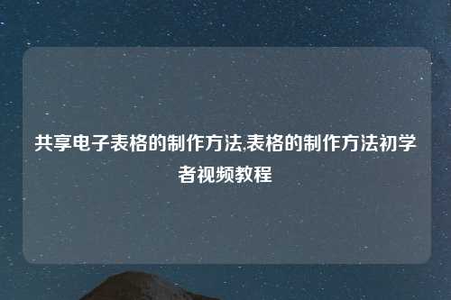 共享电子表格的制作方法,表格的制作方法初学者视频教程