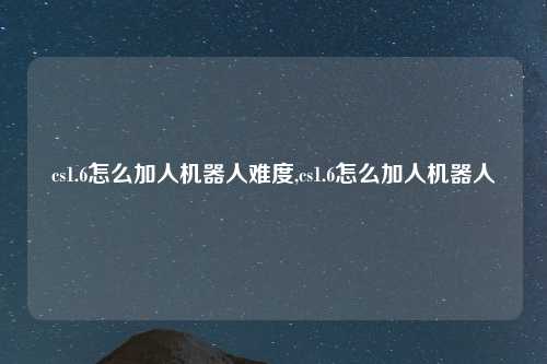 cs1.6怎么加人机器人难度,cs1.6怎么加人机器人