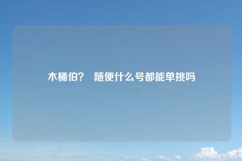 木桶伯？  随便什么号都能单挑吗