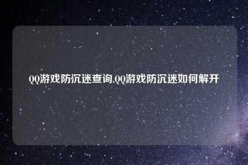 QQ游戏防沉迷查询,QQ游戏防沉迷如何解开