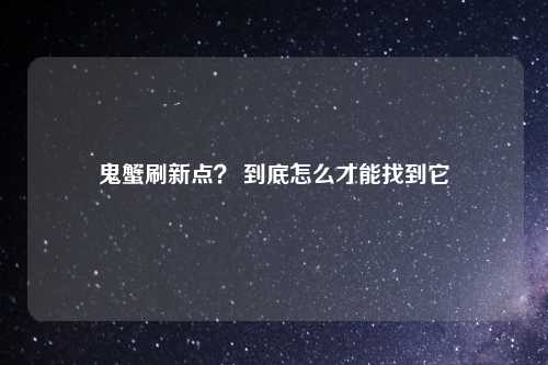 鬼蟹刷新点？ 到底怎么才能找到它