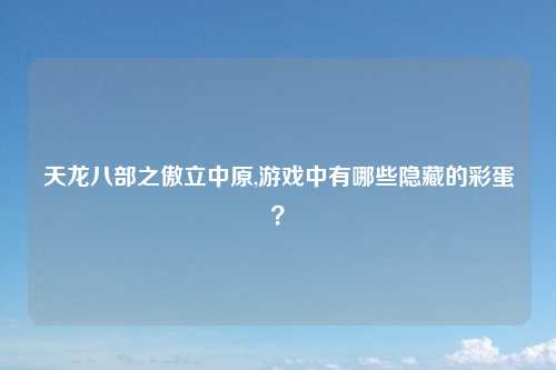 天龙八部之傲立中原,游戏中有哪些隐藏的彩蛋？