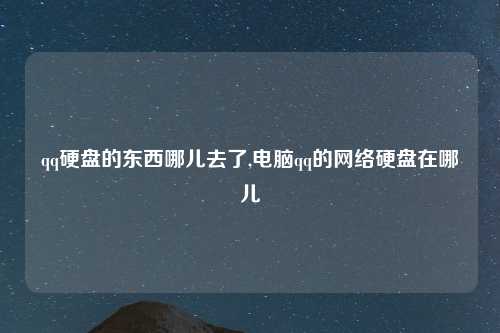 qq硬盘的东西哪儿去了,电脑qq的网络硬盘在哪儿