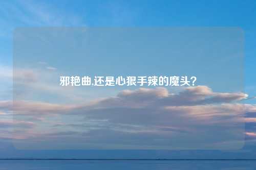 邪艳曲,还是心狠手辣的魔头？