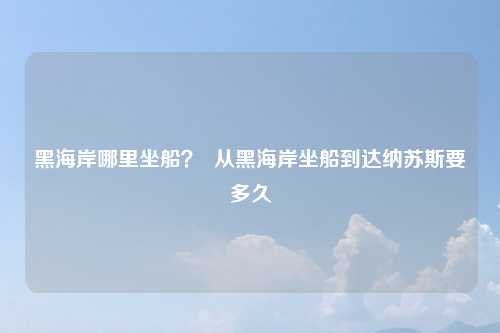 黑海岸哪里坐船？  从黑海岸坐船到达纳苏斯要多久
