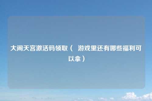 大闹天宫激活码领取（  游戏里还有哪些福利可以拿）