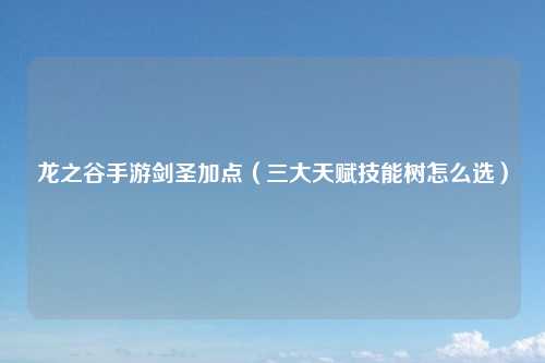 龙之谷手游剑圣加点（三大天赋技能树怎么选）