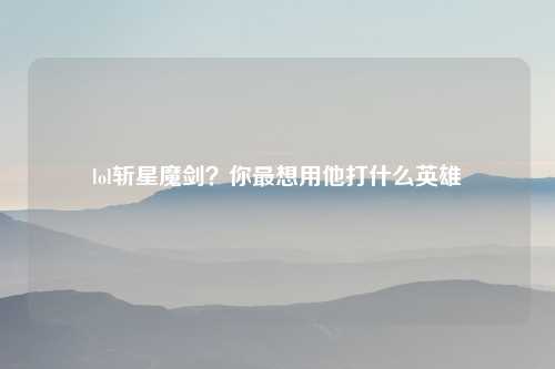 lol斩星魔剑？你最想用他打什么英雄