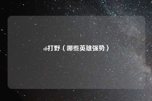 s6打野（哪些英雄强势）