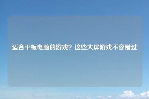 适合平板电脑的游戏？这些大屏游戏不容错过