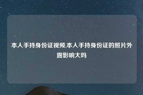 本人手持身份证视频,本人手持身份证的照片外露影响大吗