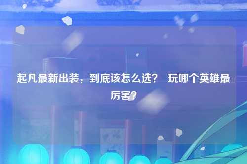 起凡最新出装，到底该怎么选？  玩哪个英雄最厉害？