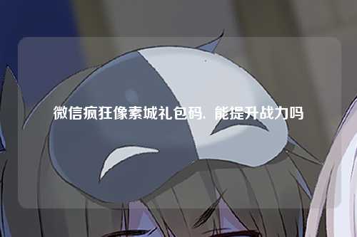 微信疯狂像素城礼包码,  能提升战力吗