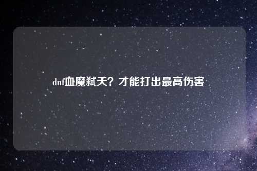 dnf血魔弑天？才能打出最高伤害