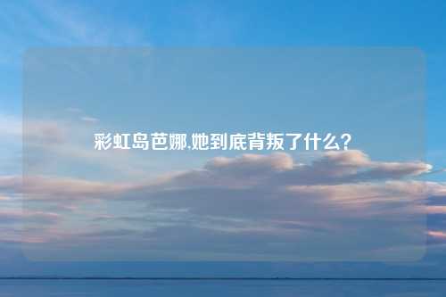 彩虹岛芭娜,她到底背叛了什么？